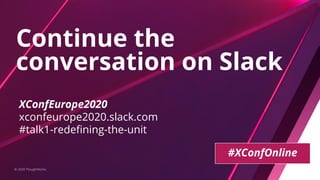 Continue the
conversation on Slack
© 2020 ThoughtWorks
XConfEurope2020
xconfeurope2020.slack.com
#talk1-redeﬁning-the-unit
#XConfOnline
 