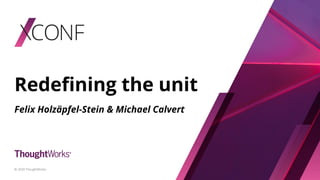 Redeﬁning the unit
Felix Holzäpfel-Stein & Michael Calvert
© 2020 ThoughtWorks
 