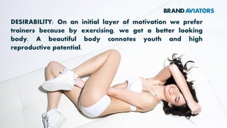 DESIRABILITY: On an initial layer of motivation we prefer
trainers because by exercising, we get a better looking
body. A beautiful body connotes youth and high
reproductive potential.
 