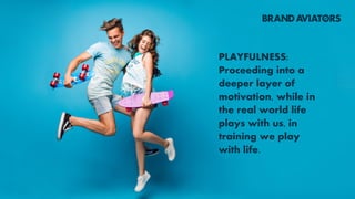 PLAYFULNESS:
Proceeding into a
deeper layer of
motivation, while in
the real world life
plays with us, in
training we play
with life.
 