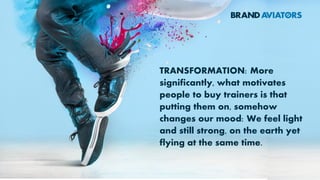 TRANSFORMATION: More
significantly, what motivates
people to buy trainers is that
putting them on, somehow
changes our mood: We feel light
and still strong, on the earth yet
flying at the same time.
 