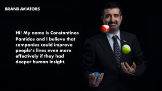 Hi! My name is Constantinos
Pantidos and I believe that
companies could improve
people’s lives even more
effectively if they had
deeper human insight.
 