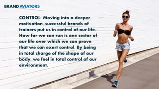 CONTROL: Moving into a deeper
motivation, successful brands of
trainers put us in control of our life.
How far we can run is one sector of
our life over which we can prove
that we can exert control. By being
in total charge of the shape of our
body, we feel in total control of our
environment.
 