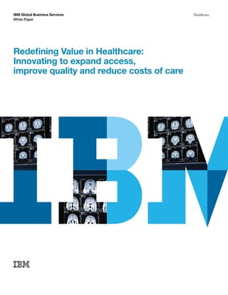 IBM Global Business Services               Healthcare
White Paper




Redefining Value in Healthcare:
Innovating to expand access,
improve quality and reduce costs of care
 