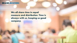 We all share time in equal
measure and distribution. Time is
always with us, keeping us good
company.
 