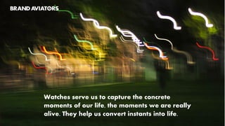 Watches serve us to capture the concrete
moments of our life, the moments we are really
alive. They help us convert instants into life.
 