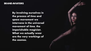 By involving ourselves in
the process of time and
space movement we
intervene in the universal
movement of time, the
imperishable magician.
What we actually wear
are the very workings of
the cosmos.
 