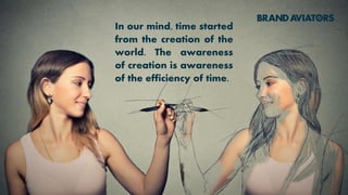 In our mind, time started
from the creation of the
world. The awareness
of creation is awareness
of the efficiency of time.
 