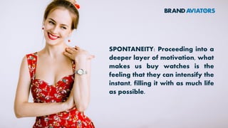 SPONTANEITY: Proceeding into a
deeper layer of motivation, what
makes us buy watches is the
feeling that they can intensify the
instant, filling it with as much life
as possible.
 