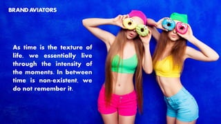 As time is the texture of
life, we essentially live
through the intensity of
the moments. In between
time is non-existent, we
do not remember it.
 