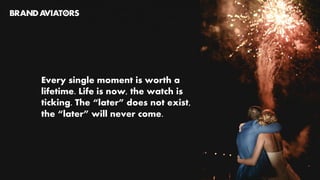 Every single moment is worth a
lifetime. Life is now, the watch is
ticking. The “later” does not exist,
the “later” will never come.
 