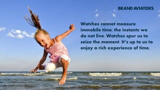 Watches cannot measure
immobile time, the instants we
do not live. Watches spur us to
seize the moment. It’s up to us to
enjoy a rich experience of time.
 