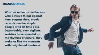 Watches make us feel heroes
who achieve things against
time, surpass time, break
records - unlike simple
people who let time pass.
Dependable, ever vigilant,
watches have speeded up
the rhythms of nature. They
make us live the moments
with heightened alertness.
 