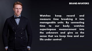 Watches keep, record and
measure time breaking it into
manageable units. By connecting
time to our body, watches
superimpose measurement into
the unknown and give us the
sense that we keep time and our
life under control.
 