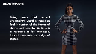 Being tools that control
uncertainty, watches make us
feel in control of the forces of
chaos and anarchy. As time is
a resource to be managed,
lack of time acts as a sign of
status.
 