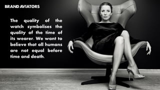 The quality of the
watch symbolises the
quality of the time of
its wearer. We want to
believe that all humans
are not equal before
time and death.
 