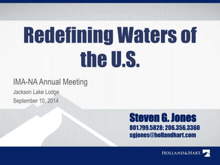 Redefining Waters of
the U.S.
IMA-NAAnnual Meeting
Jackson Lake Lodge
September 10, 2014
Steven G. Jones
801.799.5828; 206.356.3360
sgjones@hollandhart.com
 