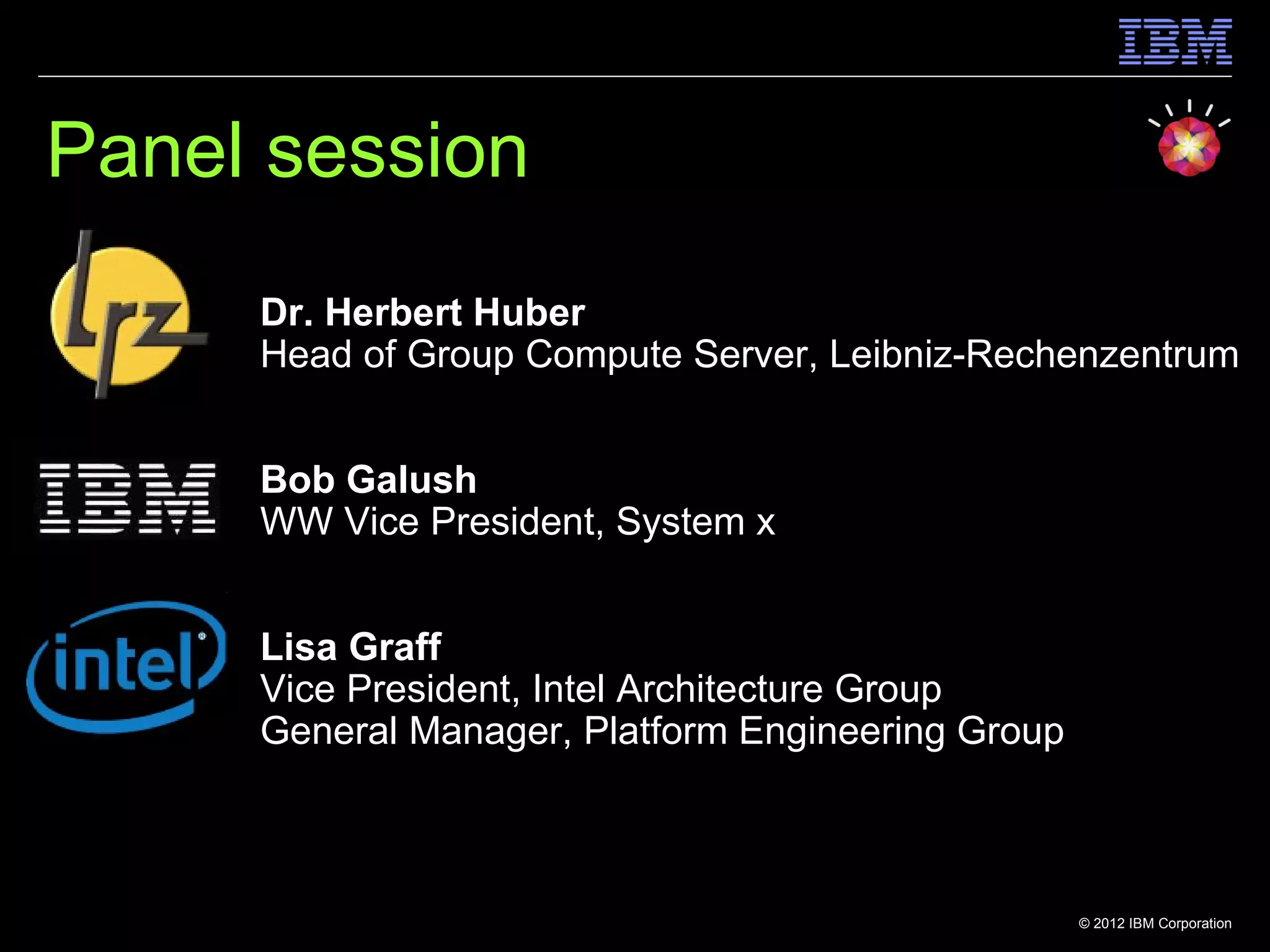 Panel session
     Dr. Herbert Huber
     Head of Group Compute Server, Leibniz-Rechenzentrum


     Bob Galush
     WW Vice President, System x


     Lisa Graff
     Vice President, Intel Architecture Group
     General Manager, Platform Engineering Group



                                                   © 2012 IBM Corporation
 