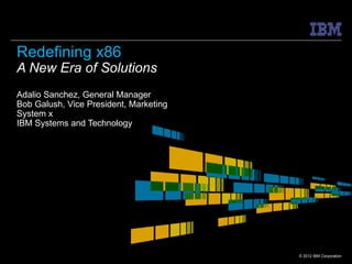 Redefining x86
A New Era of Solutions
Adalio Sanchez, General Manager
Bob Galush, Vice President, Marketing
System x
IBM Systems and Technology




                                        © 2012 IBM Corporation
 