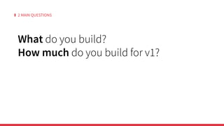 2 MAIN QUESTIONS
What do you build?
How much do you build for v1?
 