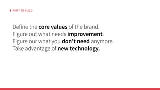 WHAT TO BUILD
Define the core values of the brand.
Figure out what needs improvement.
Figure our what you don’t need anymore.
Take advantage of new technology.
 