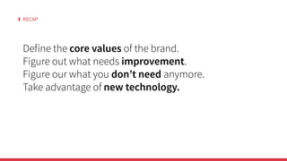 RECAP
Define the core values of the brand.
Figure out what needs improvement.
Figure our what you don’t need anymore.
Take advantage of new technology.
 