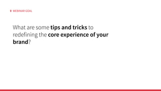 WEBINAR GOALWEBINAR GOAL
What are some tips and tricks to
redefining the core experience of your
brand?
 