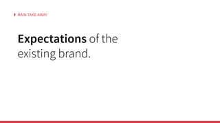 MAIN TAKE-AWAY
Expectations of the
existing brand.
 