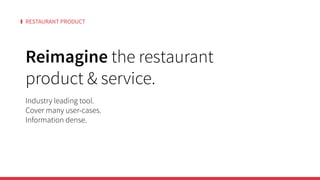 RESTAURANT PRODUCT
Reimagine the restaurant
product & service.
Industry leading tool.
Cover many user-cases.
Information dense.
 