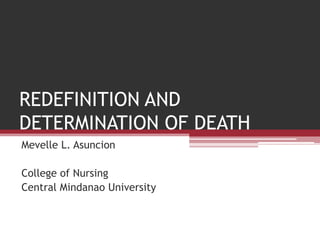 REDEFINITION AND
DETERMINATION OF DEATH
Mevelle L. Asuncion

College of Nursing
Central Mindanao University
 