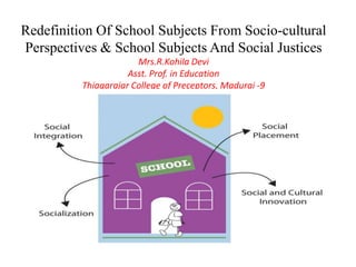 Redefinition Of School Subjects From Socio-cultural
Perspectives & School Subjects And Social Justices
Mrs.R.Kohila Devi
Asst. Prof. in Education
Thiagarajar College of Preceptors, Madurai -9
 