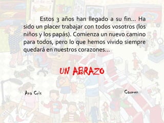 	Estos 3 años han llegado a su fin… Ha sido un placer trabajar con todos vosotros (los niños y los papás). Comienza un nuevo camino para todos, pero lo que hemos vivido siempre quedará en nuestros corazones...UN ABRAZOCarmenAna Cris