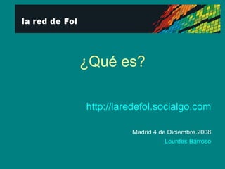 ¿Qué es? http://laredefol.socialgo.com Madrid 4 de Diciembre.2008 Lourdes Barroso 