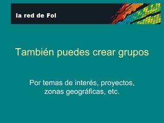 También puedes crear grupos Por temas de interés, proyectos, zonas geográficas, etc. 
