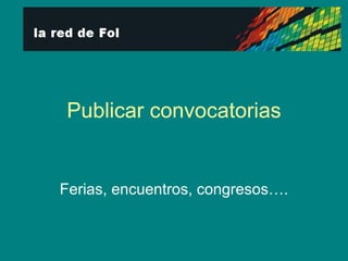 Publicar convocatorias Ferias, encuentros, congresos…. 