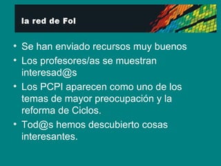 Se han enviado recursos muy buenos Los profesores/as se muestran interesad@s Los PCPI aparecen como uno de los temas de mayor preocupación y la reforma de Ciclos. Tod@s hemos descubierto cosas interesantes. 