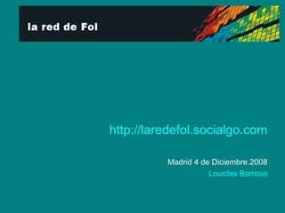 http://laredefol.socialgo.com Madrid 4 de Diciembre.2008 Lourdes Barroso 