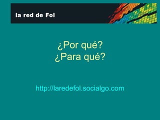 ¿Por qué? ¿Para qué? http:// laredefol.socialgo.com 