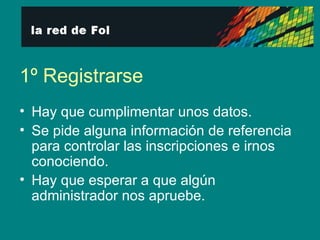 1º Registrarse Hay que cumplimentar unos datos. Se pide alguna información de referencia para controlar las inscripciones e irnos conociendo.  Hay que esperar a que algún administrador nos apruebe. 