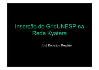 Inserção do GridUNESP na
       Rede Kyatera
         José Roberto / Rogério
 