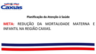Planificação da Atenção à SaúdePlanificação da Atenção à Saúde
META: REDUÇÃO DA MORTALIDADE MATERNA E
INFANTIL NA REGIÃO CAXIAS.
 