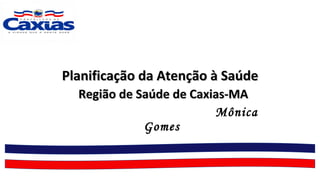 Planificação da Atenção à SaúdePlanificação da Atenção à Saúde
Região de Saúde de Caxias-MARegião de Saúde de Caxias-MA
Mônica
Gomes
 