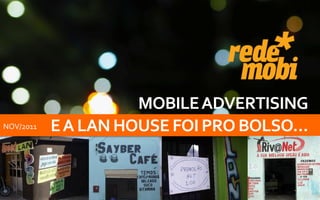 MOBILE ADVERTISING
NOV/2011   E A LAN HOUSE FOI PRO BOLSO…
 