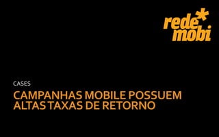 CASES

CAMPANHAS MOBILE POSSUEM
ALTAS TAXAS DE RETORNO
 