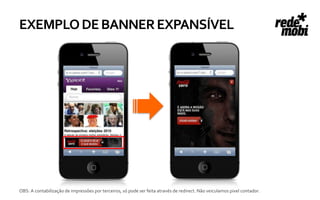 EXEMPLO DE BANNER EXPANSÍVEL




OBS: A contabilização de impressões por terceiros, só pode ser feita através de redirect. Não veiculamos pixel contador.
 