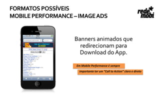FORMATOS POSSÍVEIS
MOBILE PERFORMANCE – IMAGE ADS


                   Banners animados que
                     redirecionam para
                     Download do App.

                    Em Mobile Performance é sempre
                     importante ter um “Call to Action” claro e direto
 