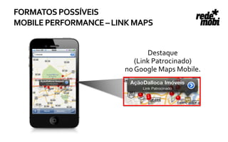 FORMATOS POSSÍVEIS
MOBILE PERFORMANCE – LINK MAPS


                              Destaque
                          (Link Patrocinado)
                       no Google Maps Mobile.
 