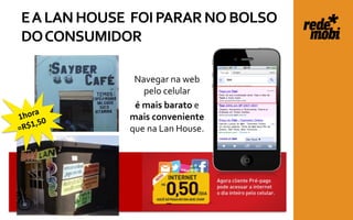 E A LAN HOUSE FOI PARAR NO BOLSO
DO CONSUMIDOR

              Navegar na web
                pelo celular
              é mais barato e
             mais conveniente
             que na Lan House.
 