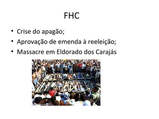 FHC
• Crise do apagão;
• Aprovação de emenda à reeleição;
• Massacre em Eldorado dos Carajás
 