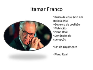 Itamar Franco
         •Busca de equilíbrio em
         meio à crise
         •Governo de coalizão
         •Plebiscito
         •Plano Real
         •Denúncias de
         corrupção

         •CPI do Orçamento

         •Plano Real
 